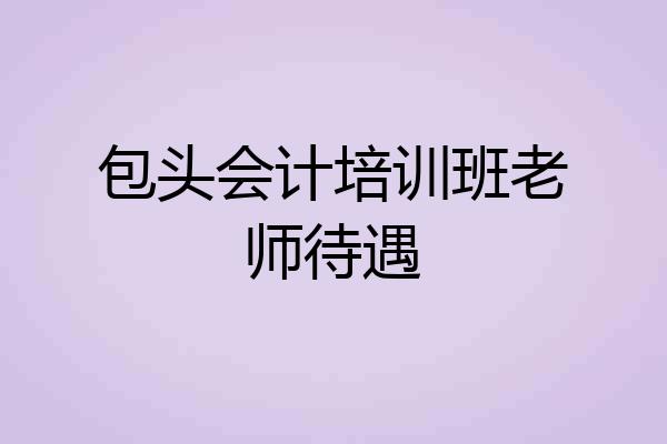 包头会计培训班老师待遇