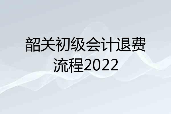 韶关初级会计退费流程2022
