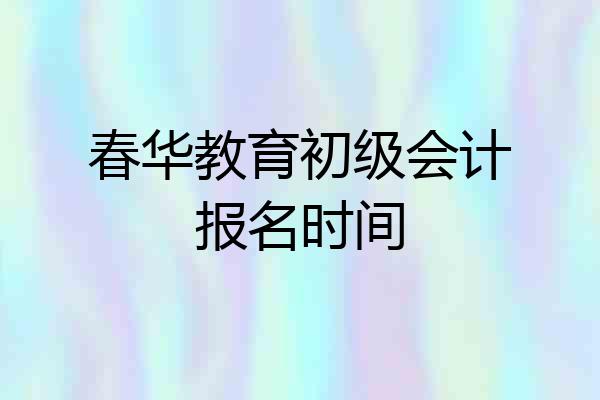 春华教育初级会计报名时间