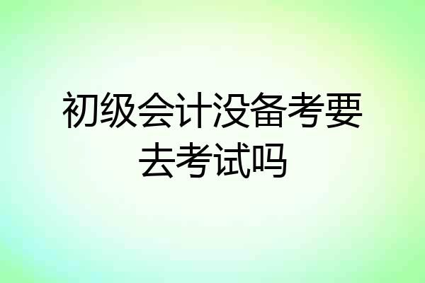 初级会计没备考要去考试吗