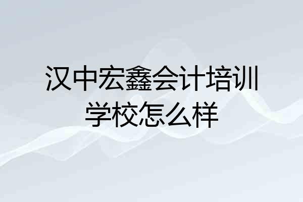 汉中宏鑫会计培训学校怎么样