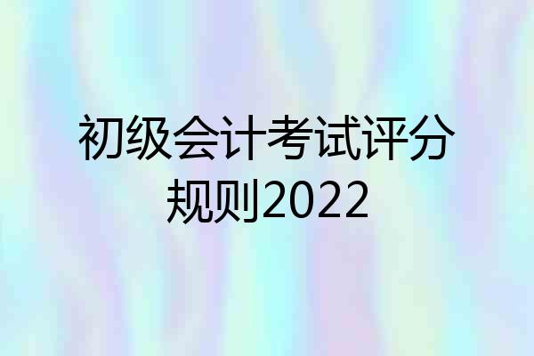 初级会计考试评分规则2022