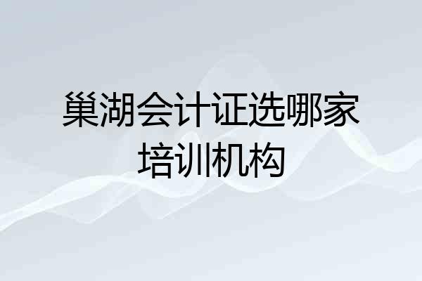 巢湖会计证选哪家培训机构