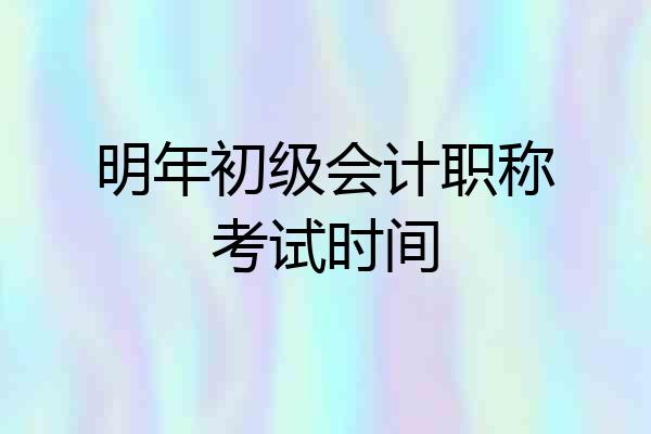 明年初级会计职称考试时间