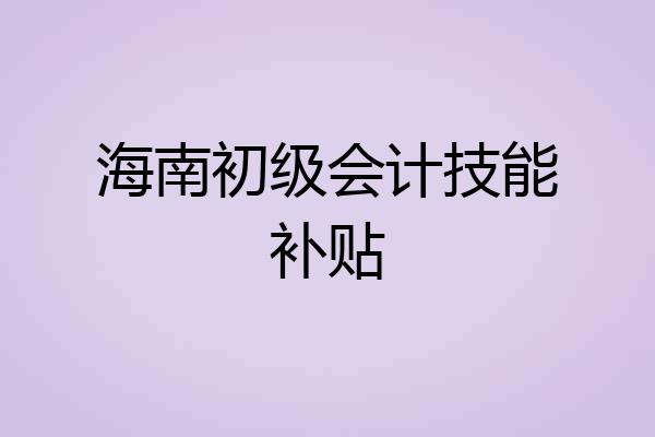 海南初级会计技能补贴