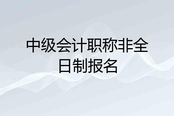 中级会计职称非全日制报名