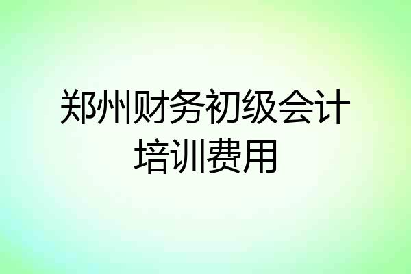 郑州财务初级会计培训费用