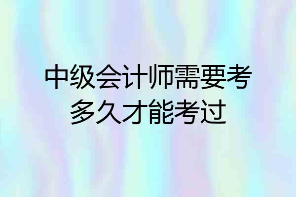 中级会计师需要考多久才能考过