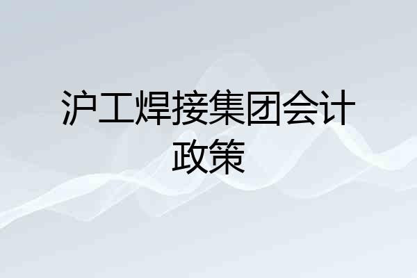 沪工焊接集团会计政策