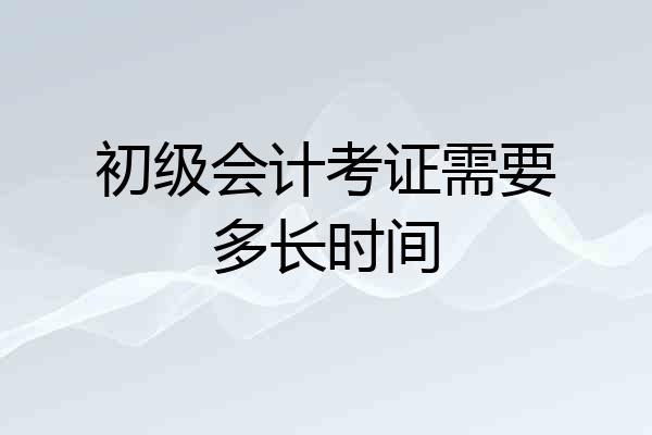初级会计考证需要多长时间