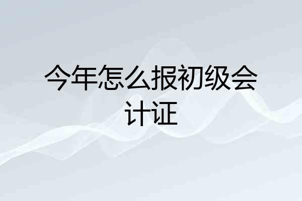 今年怎么报初级会计证