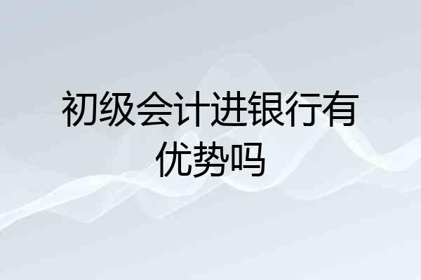 初级会计进银行有优势吗