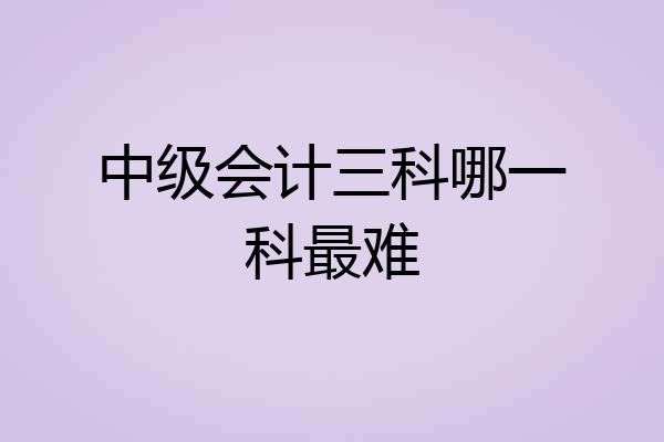 中级会计三科哪一科最难