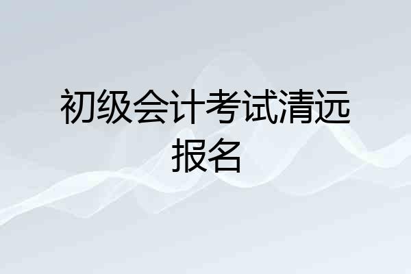 初级会计考试清远报名