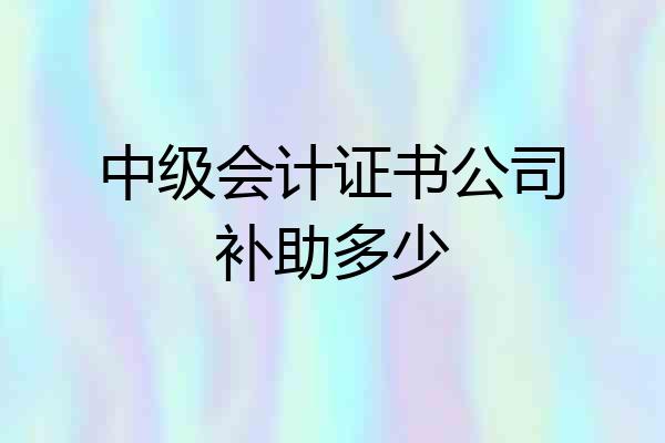 中级会计证书公司补助多少