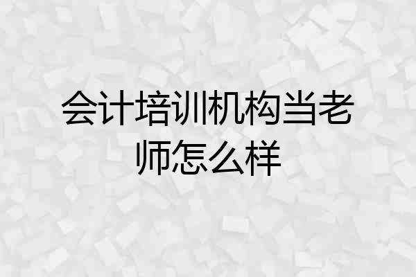 会计培训机构当老师怎么样