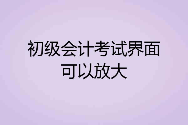 初级会计考试界面可以放大