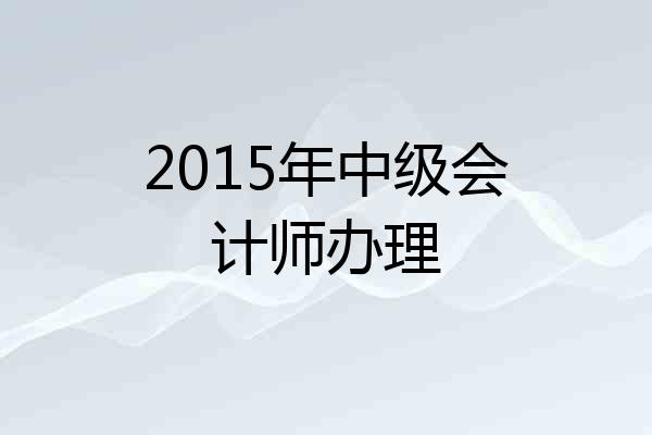 2015年中级会计师办理