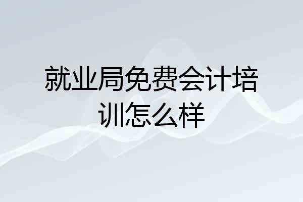 就业局免费会计培训怎么样