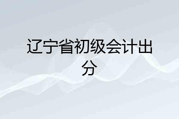 辽宁省初级会计出分