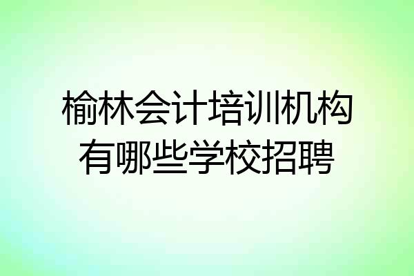 榆林会计培训机构有哪些学校招聘