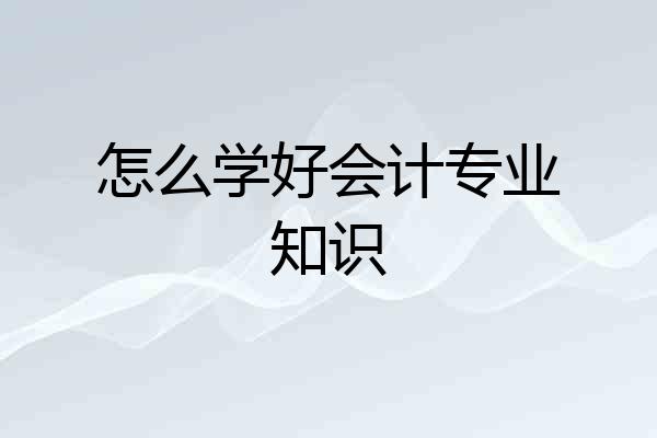 怎么学好会计专业知识