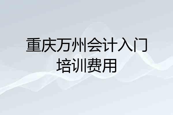 重庆万州会计入门培训费用