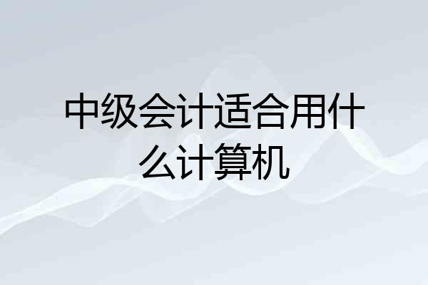 中级会计适合用什么计算机
