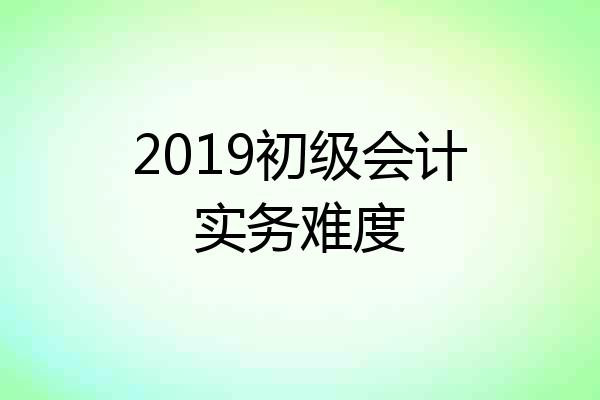 2019初级会计实务难度