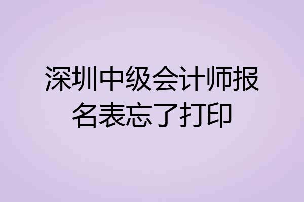 深圳中级会计师报名表忘了打印