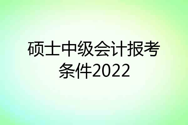 硕士中级会计报考条件2022
