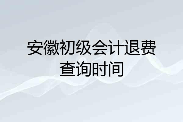 安徽初级会计退费查询时间