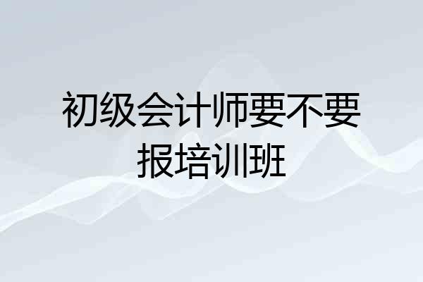 初级会计师要不要报培训班