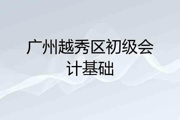 广州越秀区初级会计基础
