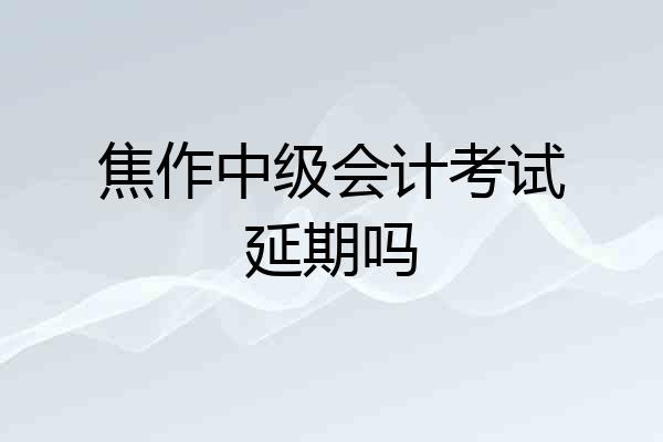 焦作中级会计考试延期吗