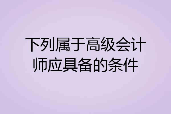 下列属于高级会计师应具备的条件