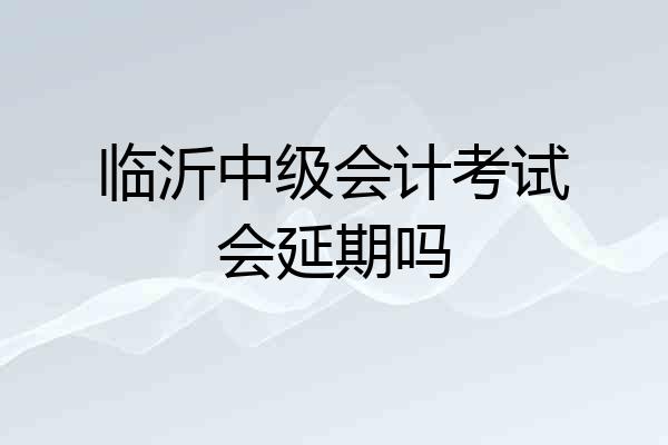 临沂中级会计考试会延期吗