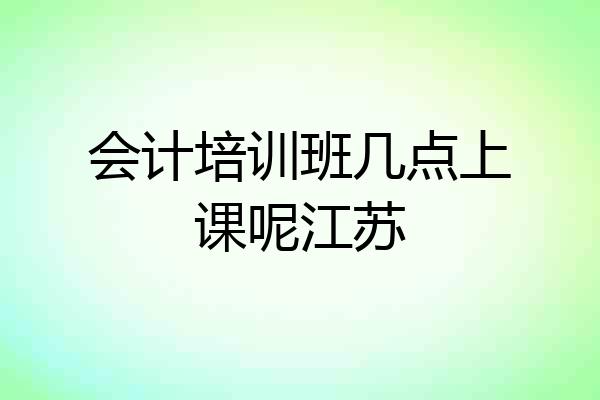 会计培训班几点上课呢江苏