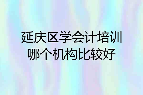 延庆区学会计培训哪个机构比较好
