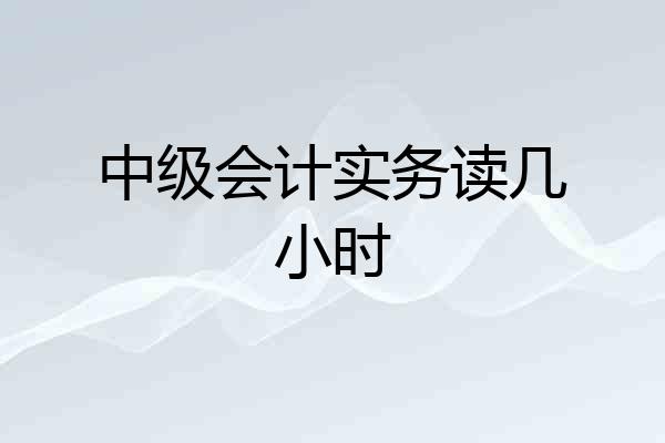 中级会计实务读几小时