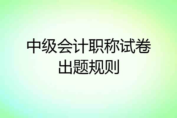 中级会计职称试卷出题规则