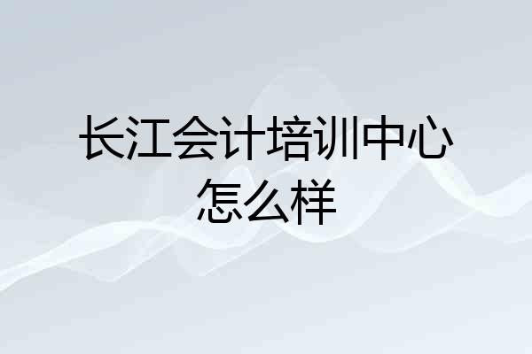 长江会计培训中心怎么样