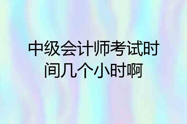 中级会计师考试时间几个小时啊