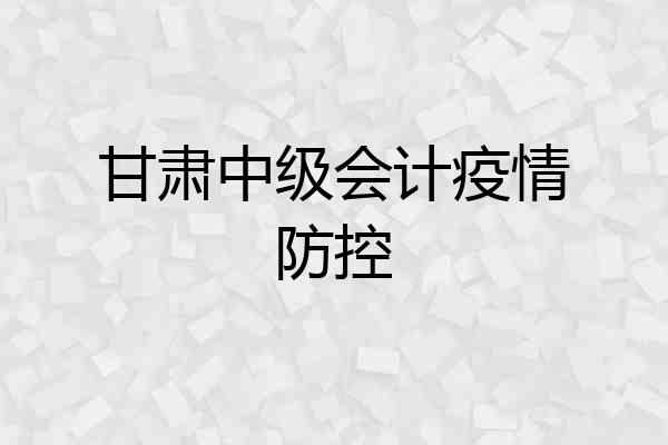 甘肃中级会计疫情防控