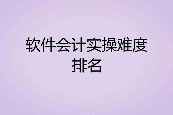 软件会计实操难度排名