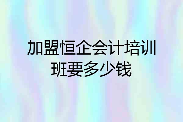 加盟恒企会计培训班要多少钱