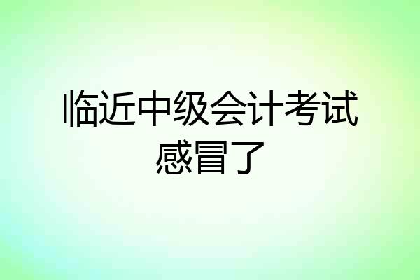 临近中级会计考试感冒了