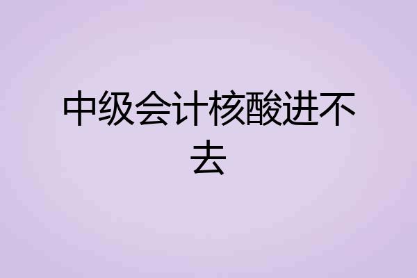 中级会计核酸进不去