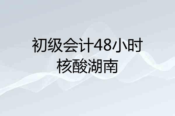 初级会计48小时核酸湖南
