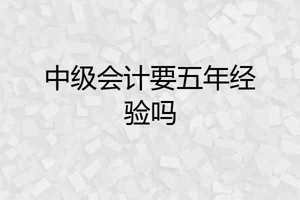中级会计要五年经验吗